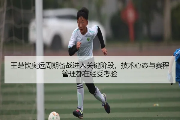 王楚钦奥运周期备战进入关键阶段，技术心态与赛程管理都在经受考验
